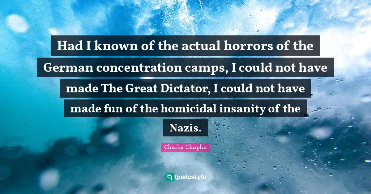 Had I known of the actual horrors of the German concentration camps, I could not have made The Great Dictator, I could not have made fun of the homicidal insanity of the Nazis.