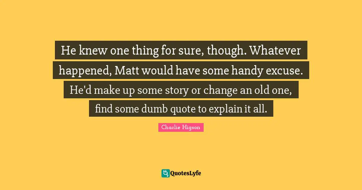 He knew one thing for sure, though. Whatever happened, Matt would have some handy excuse. He'd make up some story or change an old one, find some dumb quote to explain it all.