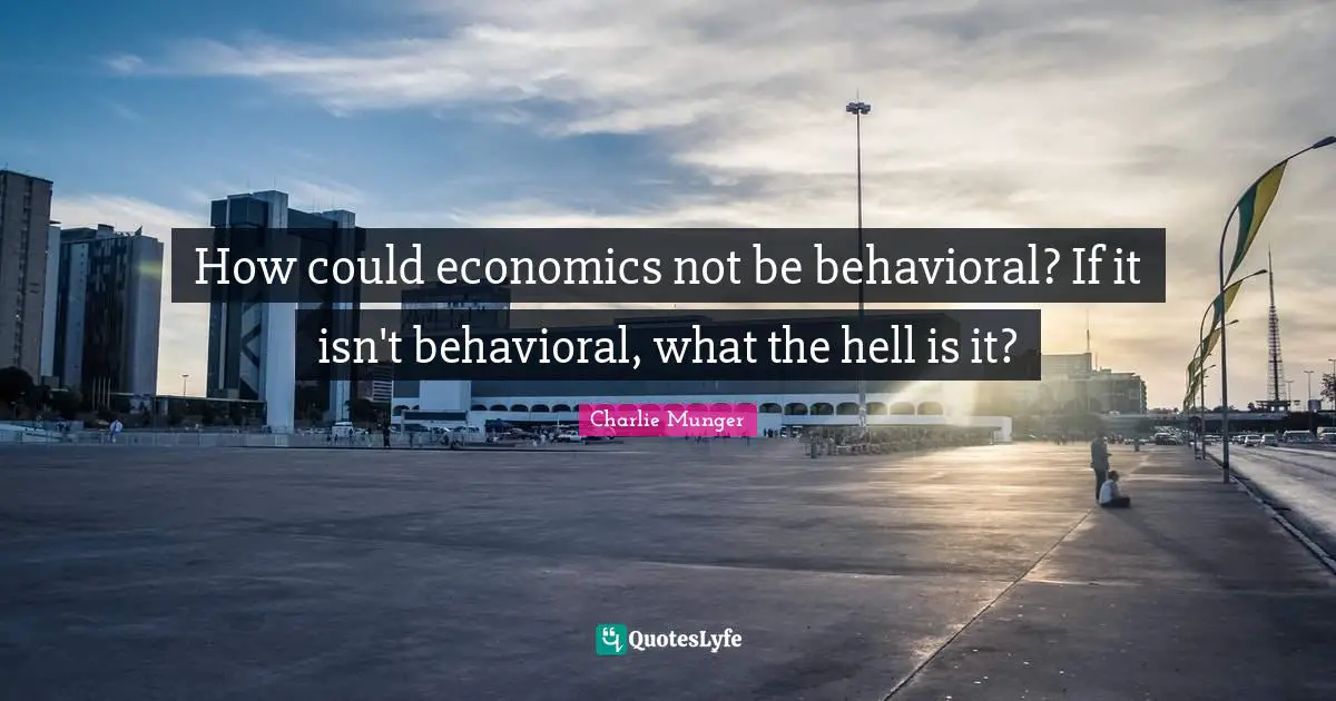 How could economics not be behavioral? If it isn't behavioral, what the hell is it?