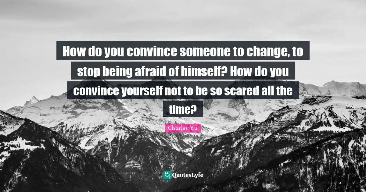 How do you convince someone to change, to stop being afraid of himself? How do you convince yourself not to be so scared all the time?
