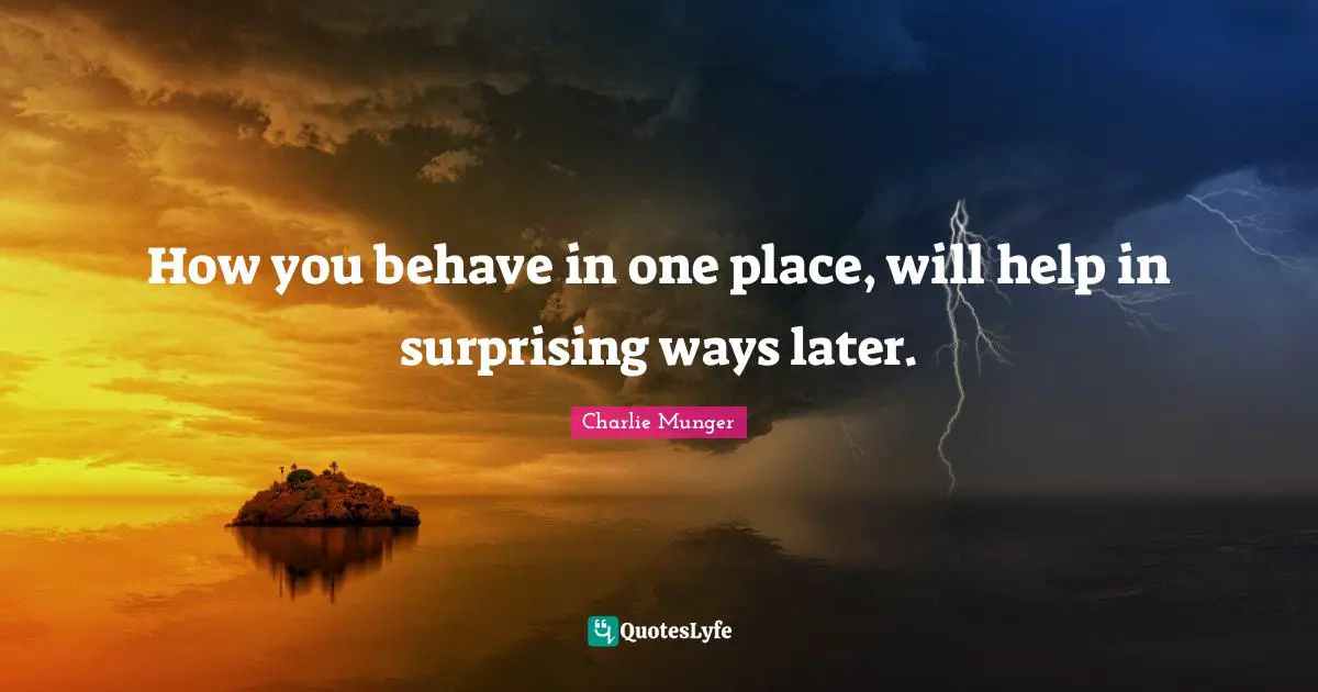 How you behave in one place, will help in surprising ways later.