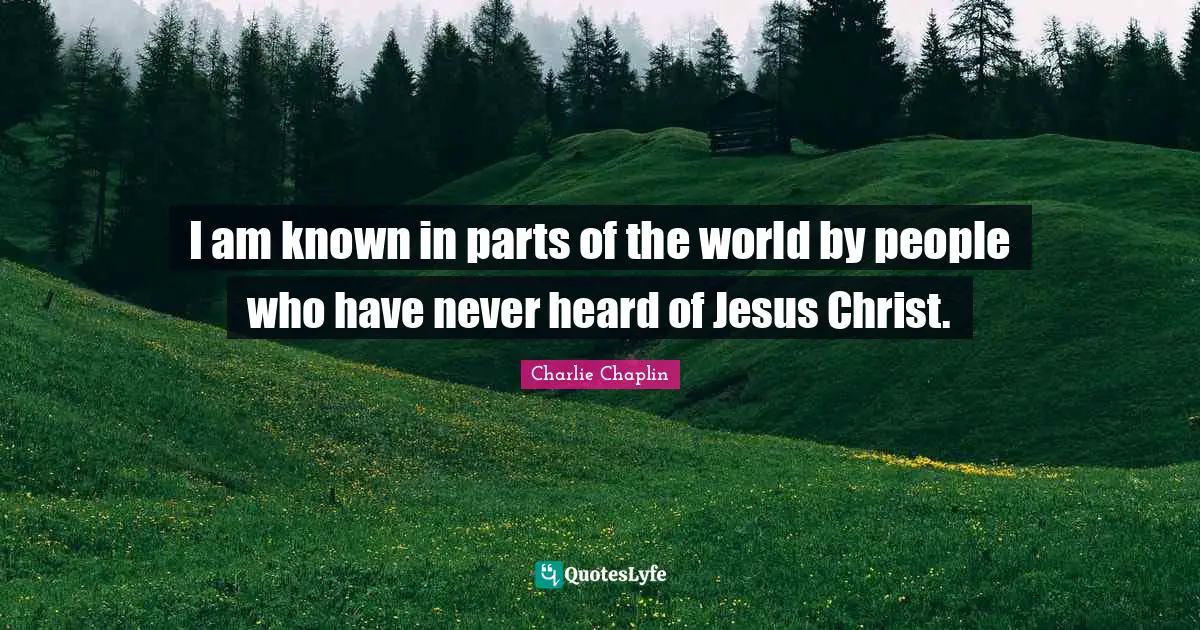 I am known in parts of the world by people who have never heard of Jesus Christ.