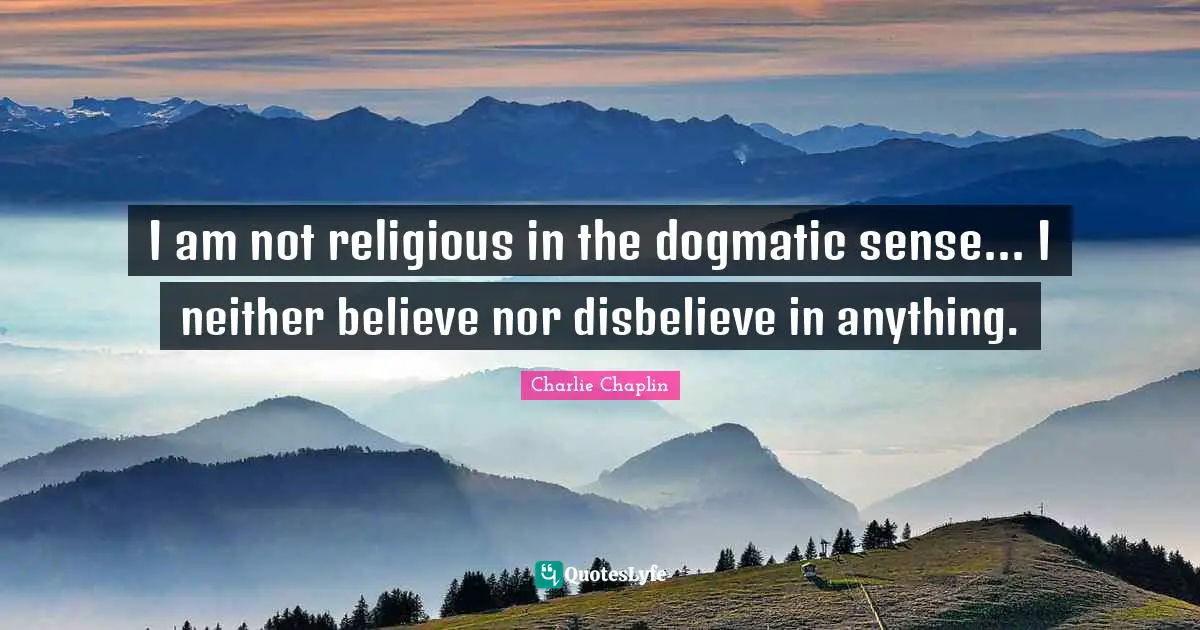I am not religious in the dogmatic sense... I neither believe nor disbelieve in anything.
