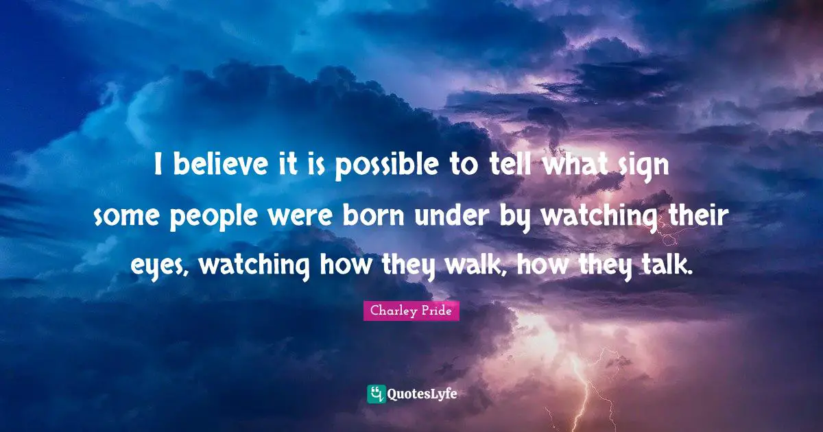 I believe it is possible to tell what sign some people were born under by watching their eyes, watching how they walk, how they talk.
