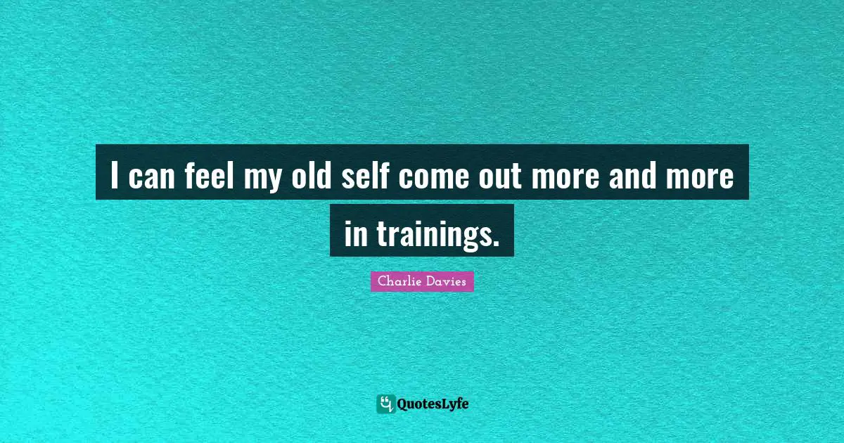 I can feel my old self come out more and more in trainings.