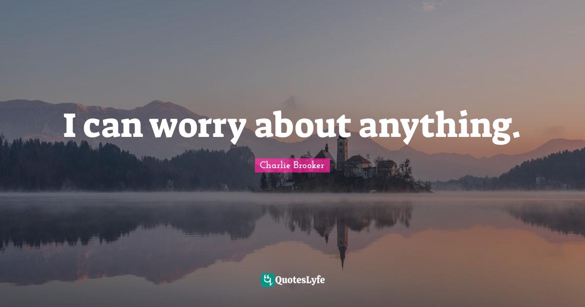 Charlie Brooker Quotes: "I can worry about anything."