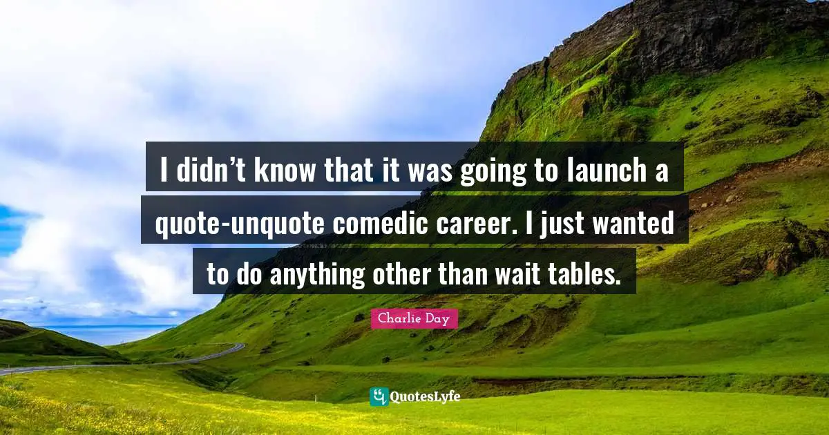I didn’t know that it was going to launch a quote-unquote comedic career. I just wanted to do anything other than wait tables.