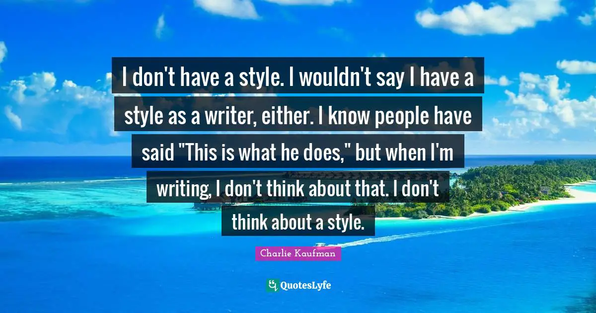 I don't have a style. I wouldn't say I have a style as a writer, either. I know people have said "This is what he does," but when I'm writing, I don't think about that. I don't think about a style.