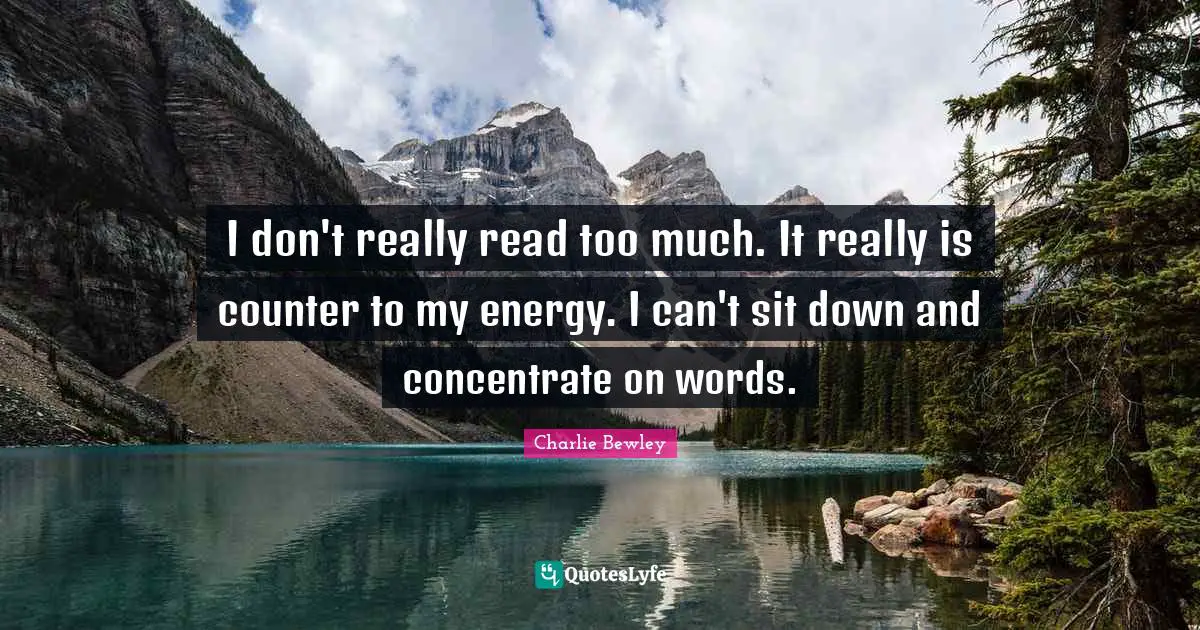 I don't really read too much. It really is counter to my energy. I can't sit down and concentrate on words.
