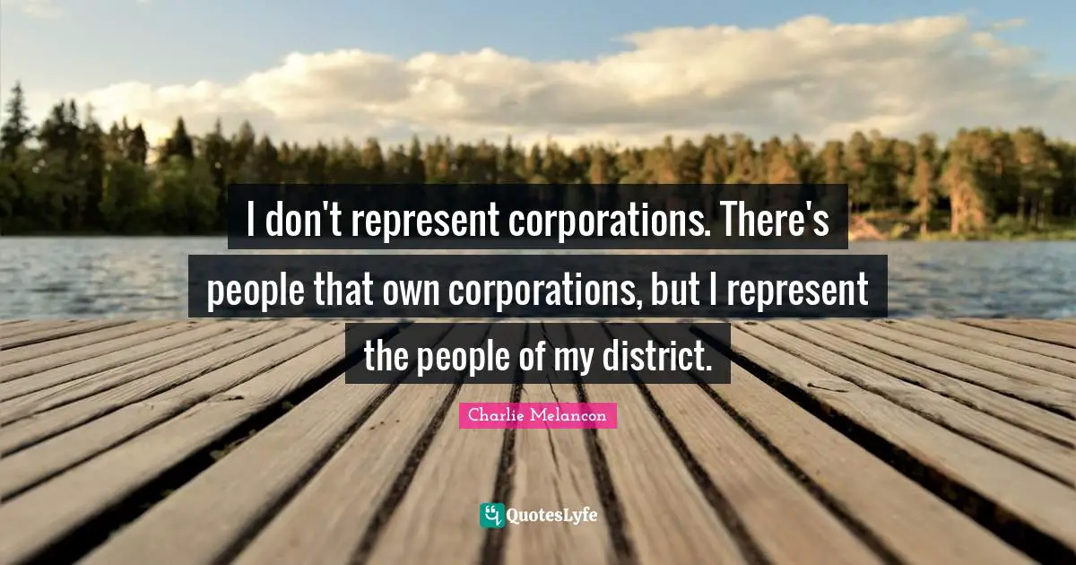 I don't represent corporations. There's people that own corporations, but I represent the people of my district.