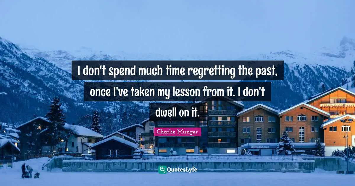 I don't spend much time regretting the past, once I've taken my lesson from it. I don't dwell on it.