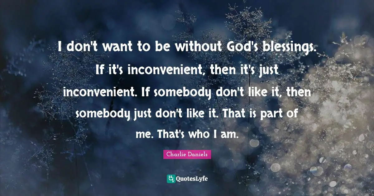 I don't want to be without God's blessings. If it's inconvenient, then it's just inconvenient. If somebody don't like it, then somebody just don't like it. That is part of me. That's who I am.