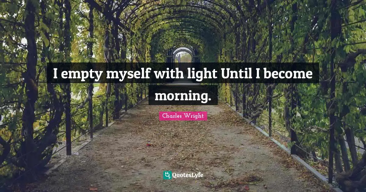 I empty myself with light Until I become morning.