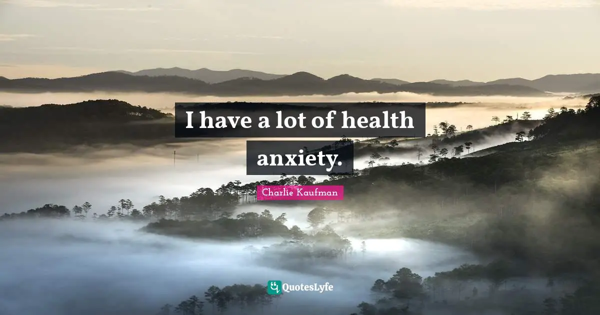 I have a lot of health anxiety.