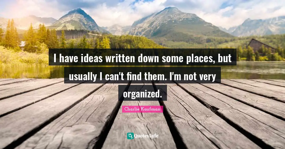 I have ideas written down some places, but usually I can't find them. I'm not very organized.