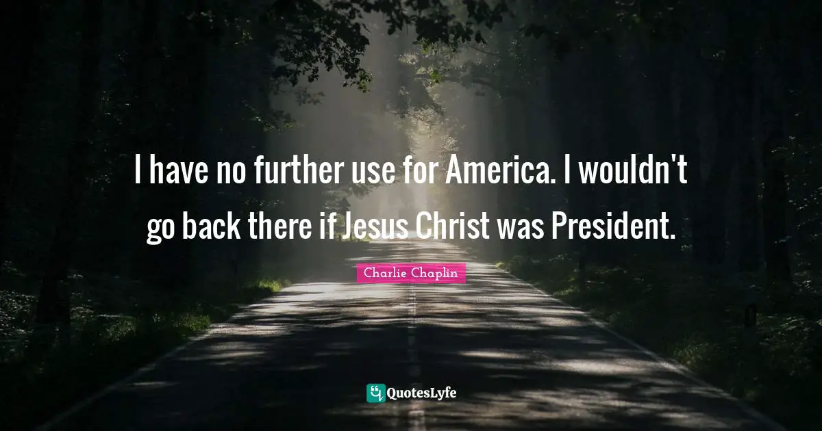 I have no further use for America. I wouldn't go back there if Jesus Christ was President.