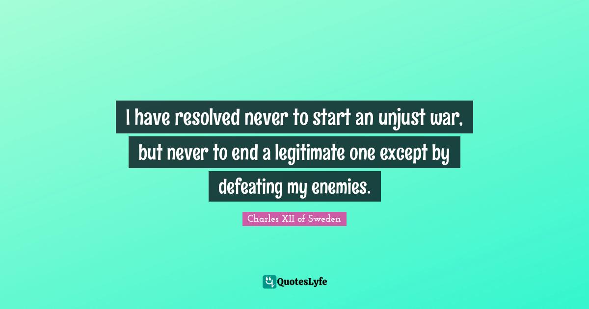 Historical Quotes: "I have resolved never to start an unjust war, but never to end a legitimate one except by defeating my enemies."