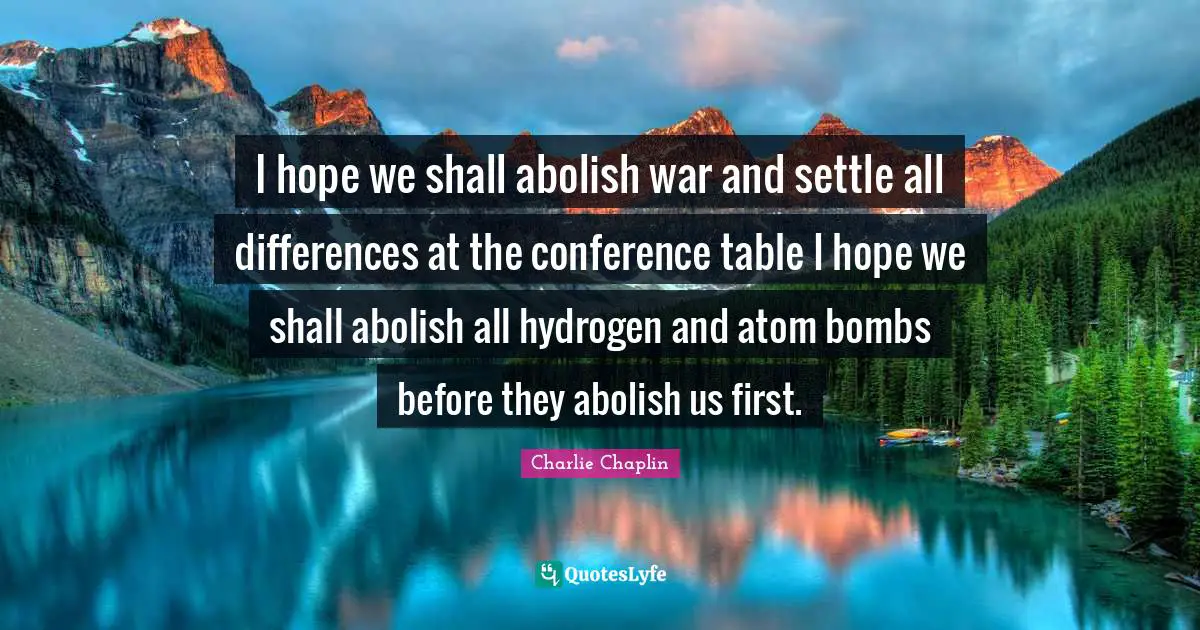 I hope we shall abolish war and settle all differences at the conference table I hope we shall abolish all hydrogen and atom bombs before they abolish us first.