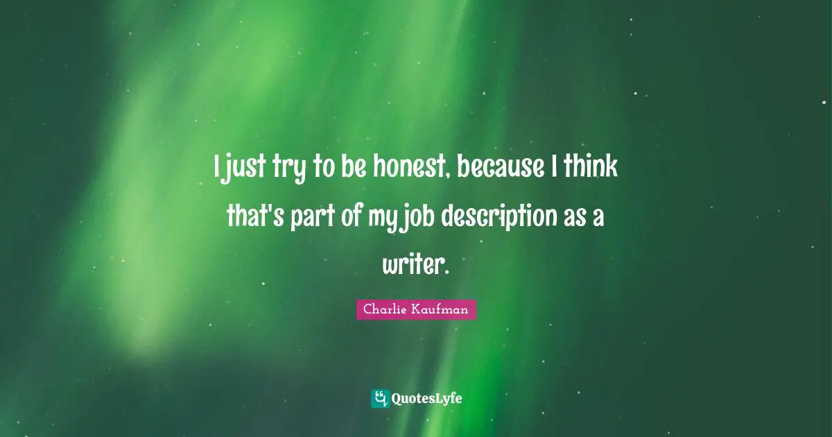 I just try to be honest, because I think that's part of my job description as a writer.