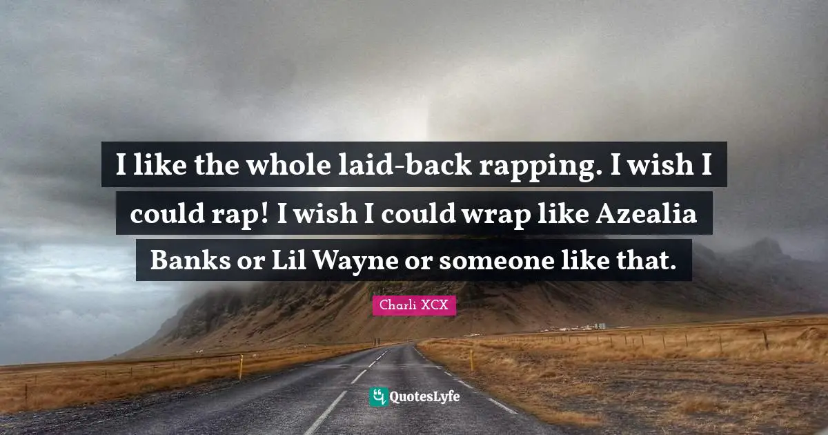 I like the whole laid-back rapping. I wish I could rap! I wish I could wrap like Azealia Banks or Lil Wayne or someone like that.