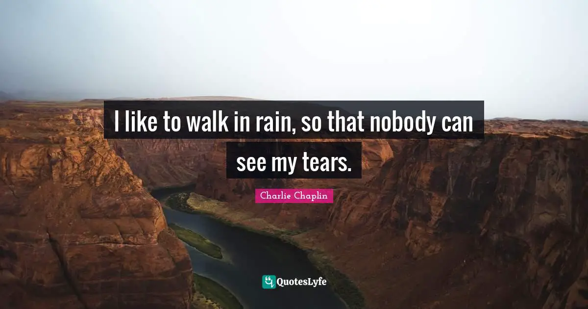 I like to walk in rain, so that nobody can see my tears.
