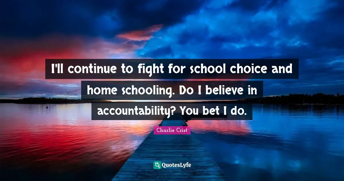 Schooling Quotes: "I'll continue to fight for school choice and home schooling. Do I believe in accountability? You bet I do."