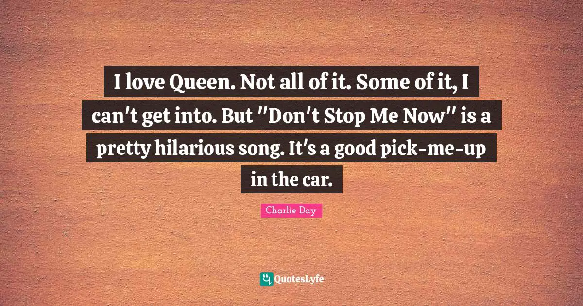 I love Queen. Not all of it. Some of it, I can't get into. But "Don't Stop Me Now" is a pretty hilarious song. It's a good pick-me-up in the car.