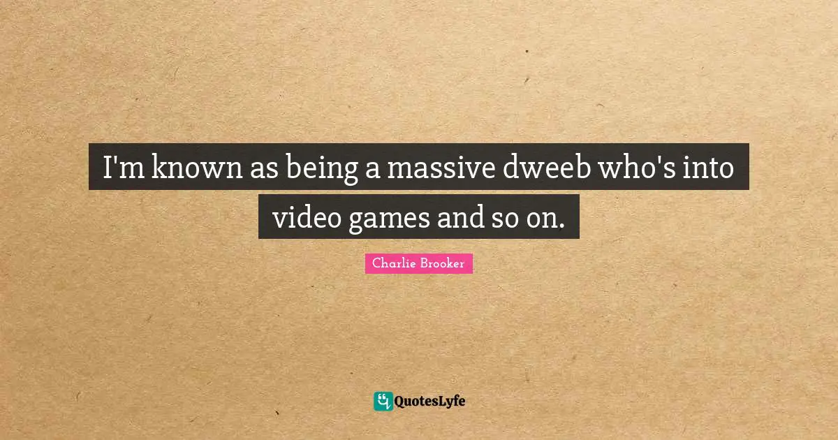 Charlie Brooker Quotes: "I'm known as being a massive dweeb who's into video games and so on."