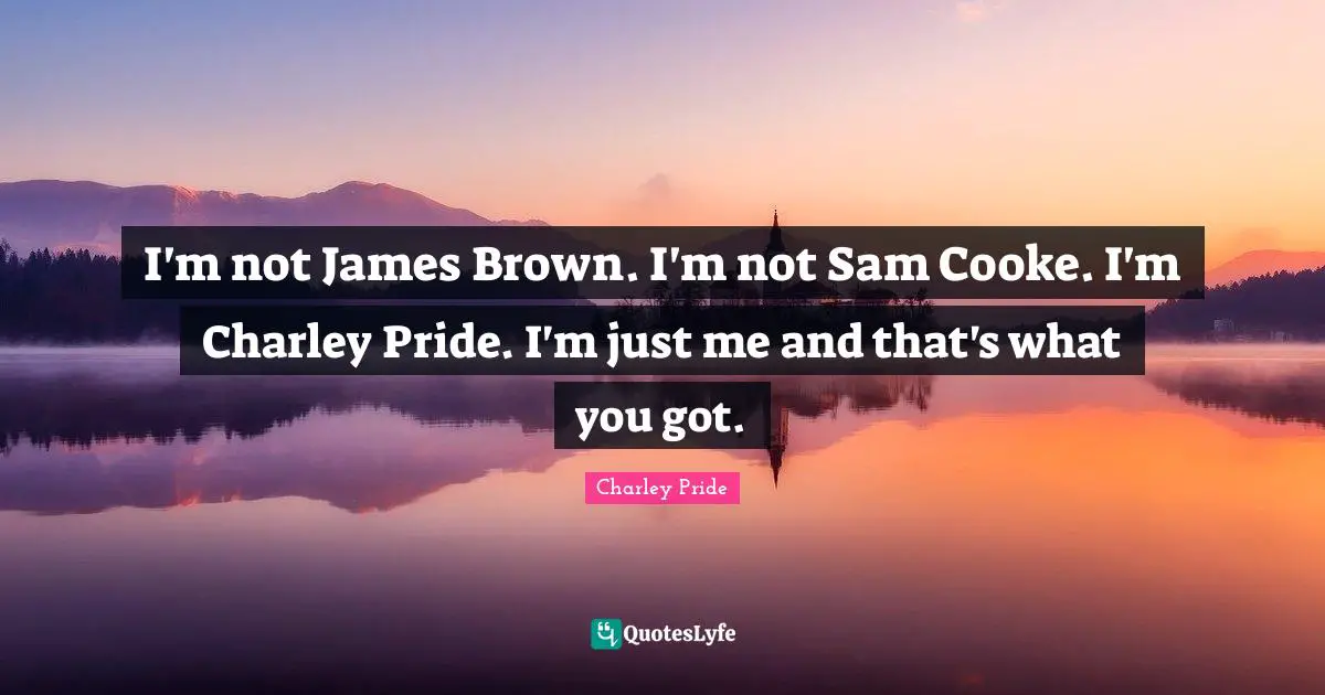 I'm not James Brown. I'm not Sam Cooke. I'm Charley Pride. I'm just me and that's what you got.