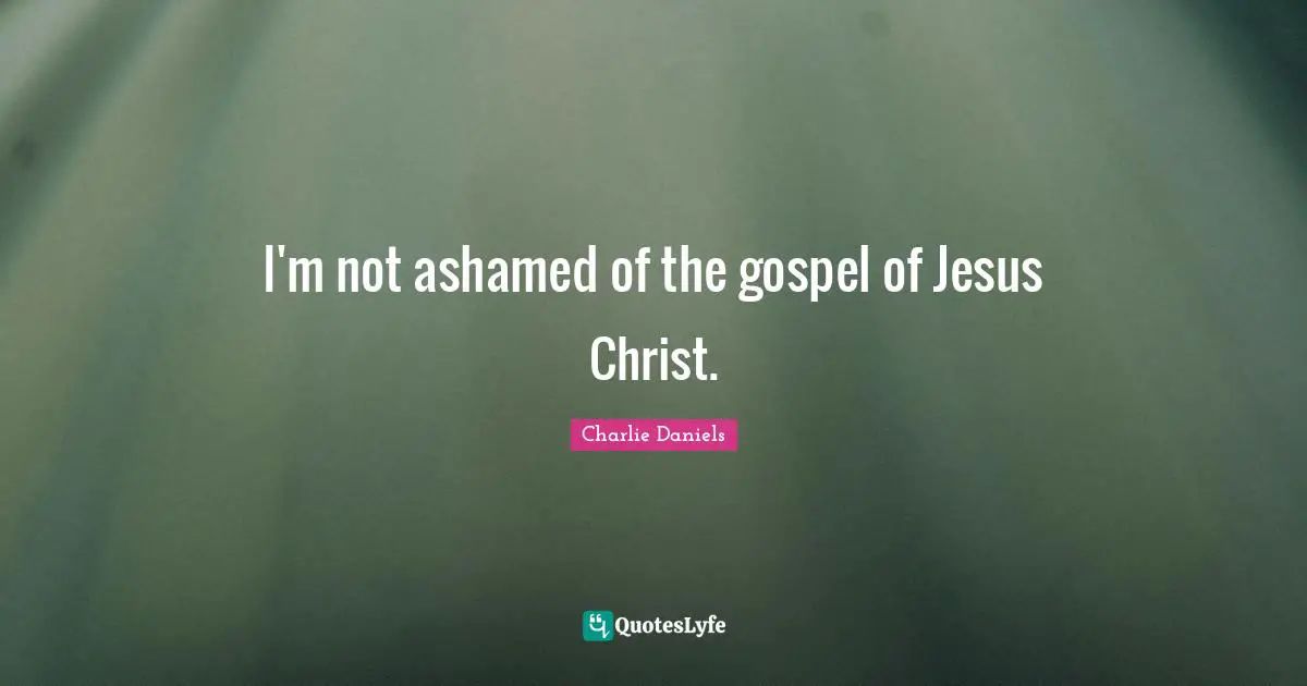 I'm not ashamed of the gospel of Jesus Christ.