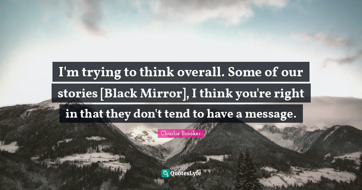 Charlie Brooker Quotes: "I'm trying to think overall. Some of our stories [Black Mirror], I think you're right in that they don't tend to have a message."
