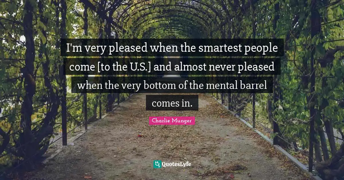 Barrels Quotes: "I'm very pleased when the smartest people come [to the U.S.] and almost never pleased when the very bottom of the mental barrel comes in."