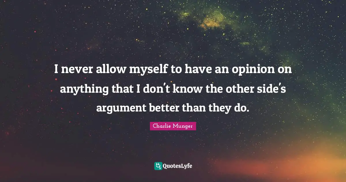 I never allow myself to have an opinion on anything that I don't know the other side's argument better than they do.