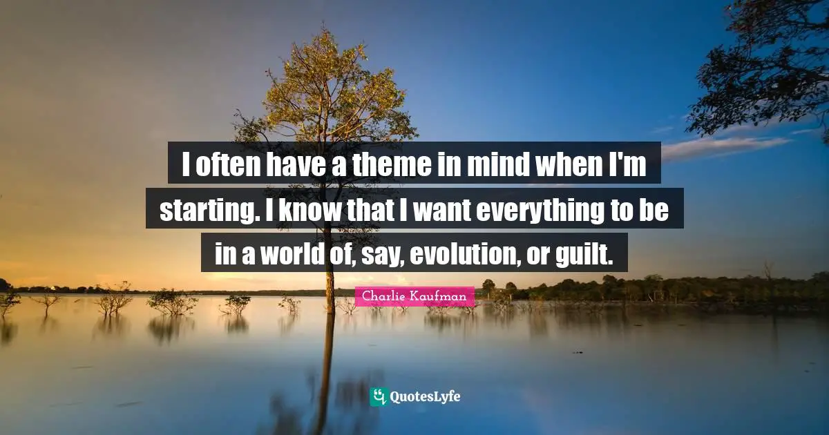 I often have a theme in mind when I'm starting. I know that I want everything to be in a world of, say, evolution, or guilt.
