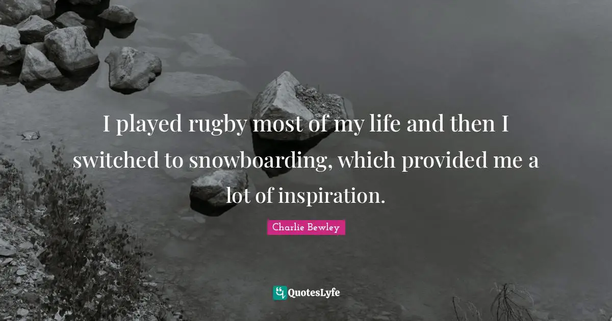 I played rugby most of my life and then I switched to snowboarding, which provided me a lot of inspiration.
