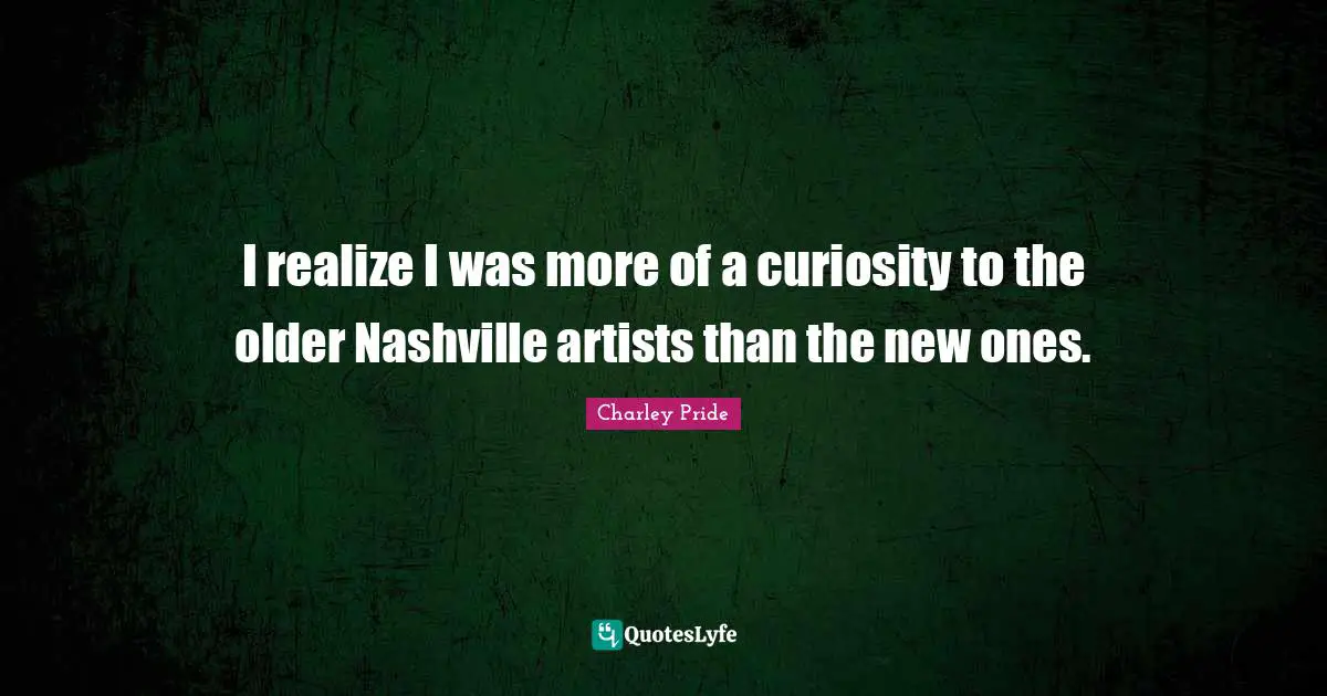 I realize I was more of a curiosity to the older Nashville artists than the new ones.