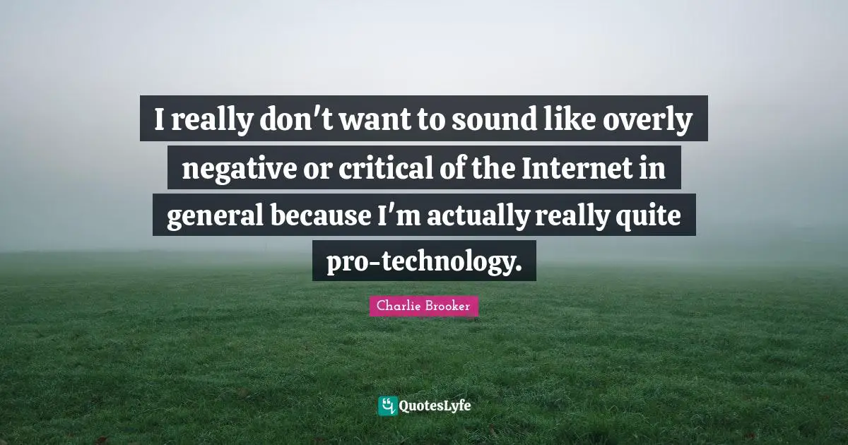 I really don't want to sound like overly negative or critical of the Internet in general because I'm actually really quite pro-technology.