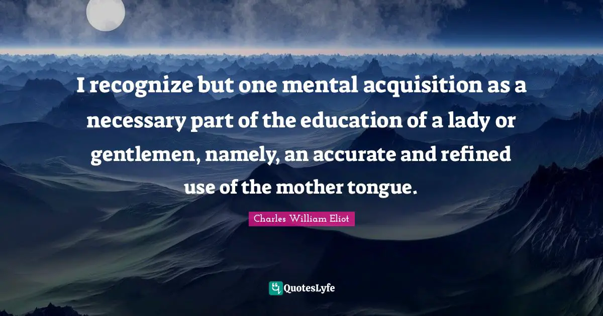 I recognize but one mental acquisition as a necessary part of the education of a lady or gentlemen, namely, an accurate and refined use of the mother tongue.