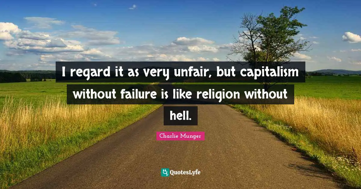 I regard it as very unfair, but capitalism without failure is like religion without hell.