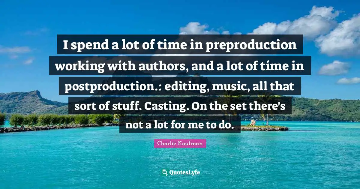 I spend a lot of time in preproduction working with authors, and a lot of time in postproduction.: editing, music, all that sort of stuff. Casting. On the set there's not a lot for me to do.