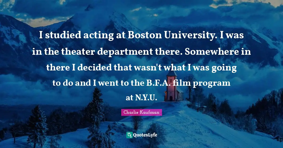 I studied acting at Boston University. I was in the theater department there. Somewhere in there I decided that wasn't what I was going to do and I went to the B.F.A. film program at N.Y.U.