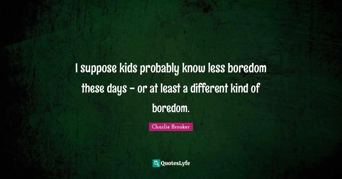 Charlie Brooker Quotes: "I suppose kids probably know less boredom these days - or at least a different kind of boredom."