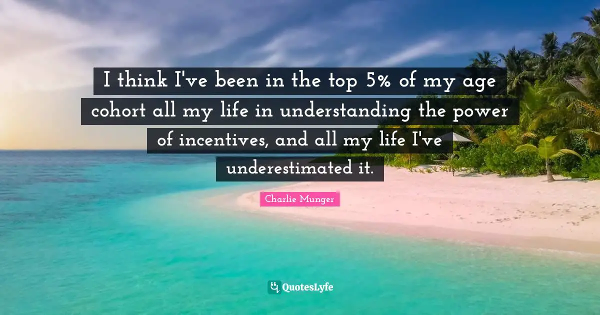 I think I've been in the top 5% of my age cohort all my life in understanding the power of incentives, and all my life I've underestimated it.