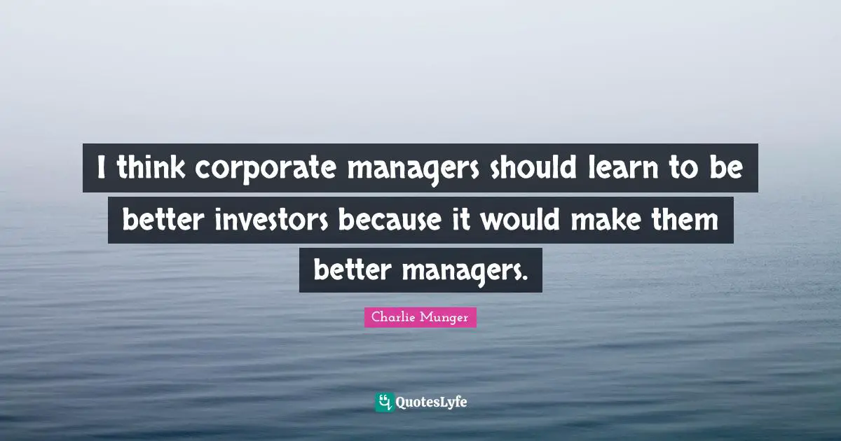 I think corporate managers should learn to be better investors because it would make them better managers.