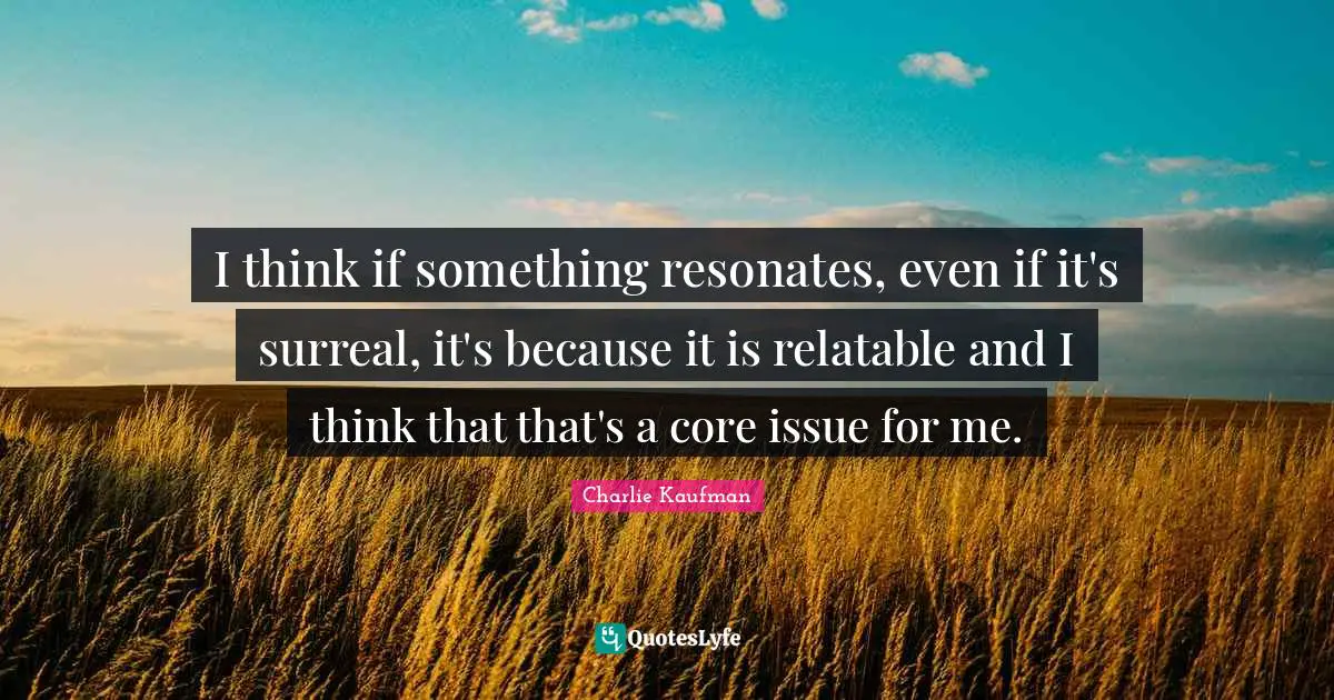 Relatable Quotes: "I think if something resonates, even if it's surreal, it's because it is relatable and I think that that's a core issue for me."