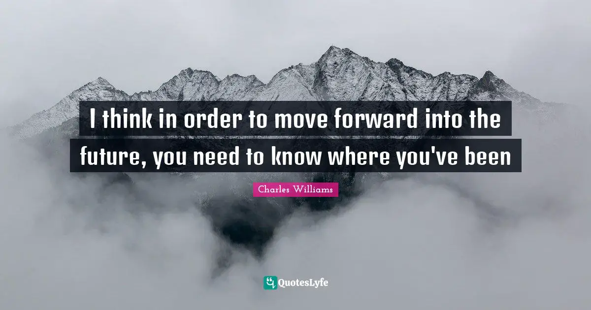 Charles   Williams Quotes: "I think in order to move forward into the future, you need to know where you've been"