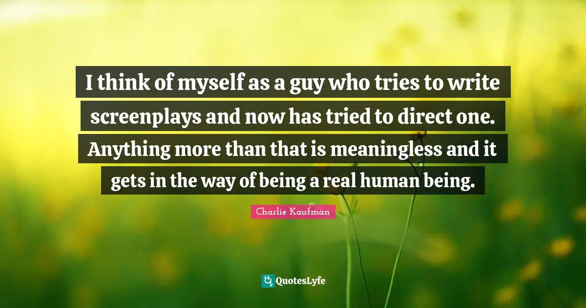 Meaningless Quotes: "I think of myself as a guy who tries to write screenplays and now has tried to direct one. Anything more than that is meaningless and it gets in the way of being a real human being."