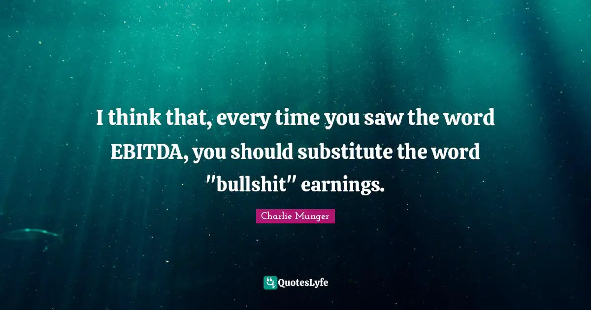 I think that, every time you saw the word EBITDA, you should substitute the word "bullshit" earnings.