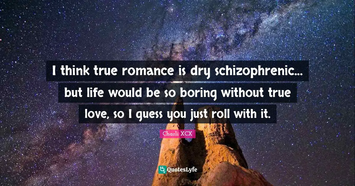I think true romance is dry schizophrenic... but life would be so boring without true love, so I guess you just roll with it.