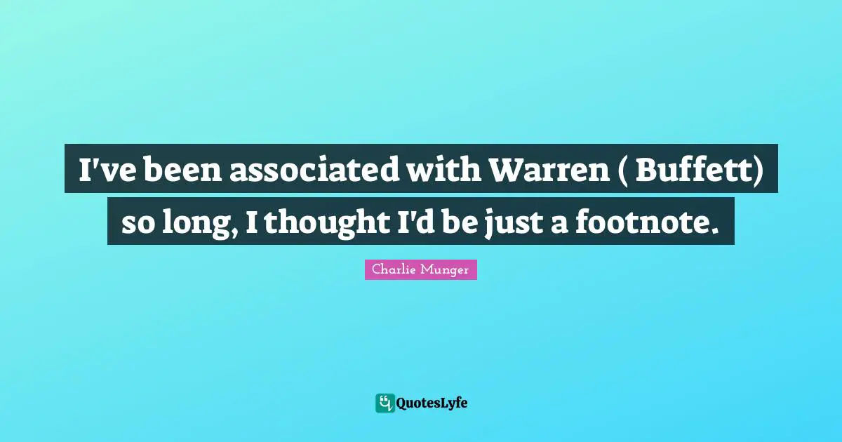 I've been associated with Warren ( Buffett) so long, I thought I'd be just a footnote.